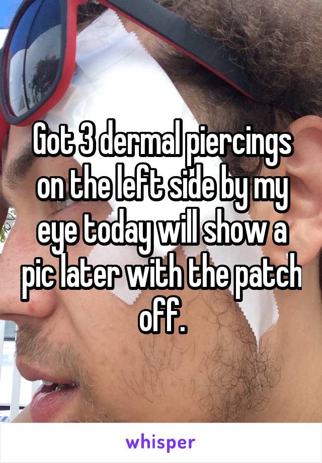 Got 3 dermal piercings on the left side by my eye today will show a pic later with the patch off.