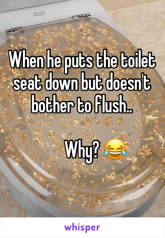 When he puts the toilet seat down but doesn't bother to flush.. 

        Why? 😂