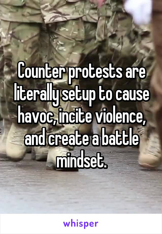 Counter protests are literally setup to cause havoc, incite violence, and create a battle mindset.