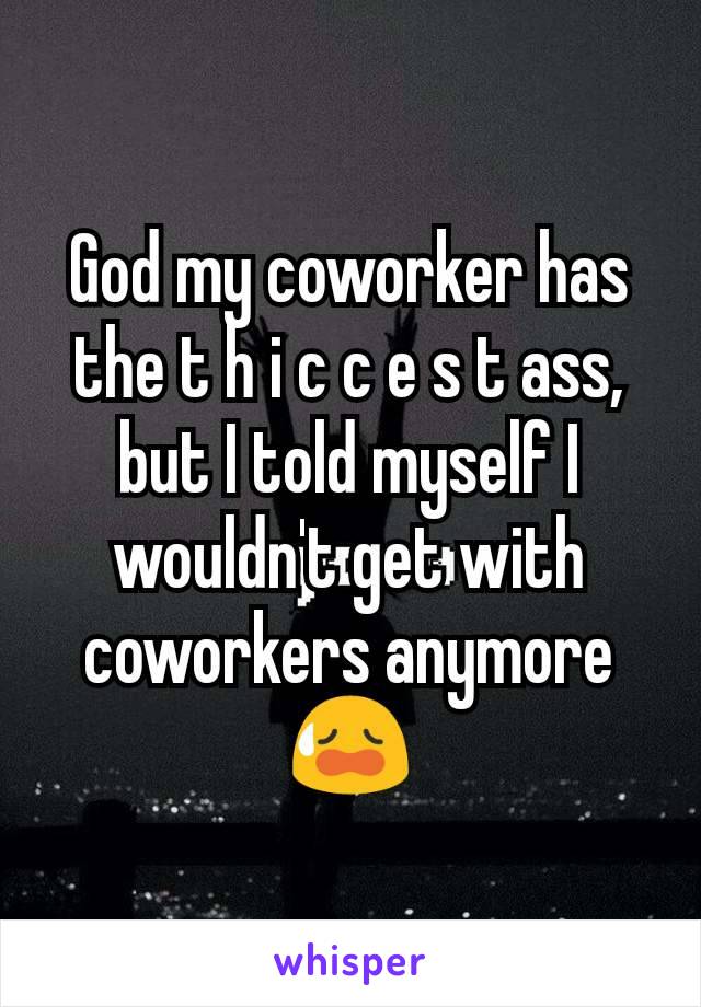 God my coworker has the t h i c c e s t ass, but I told myself I wouldn't get with coworkers anymore 😥