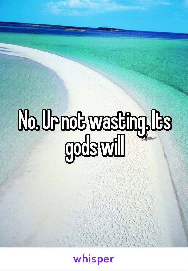 No. Ur not wasting. Its gods will