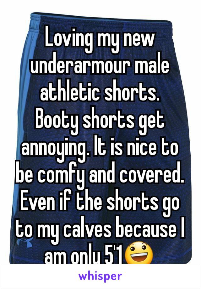 Loving my new underarmour male athletic shorts.
Booty shorts get annoying. It is nice to be comfy and covered. Even if the shorts go to my calves because I am only 5'1😃