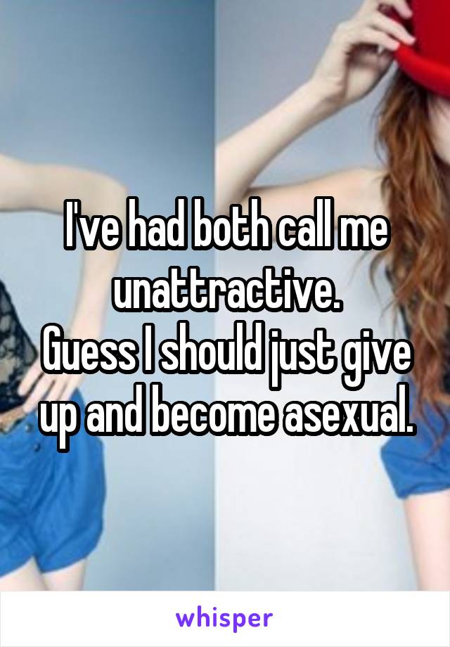 I've had both call me unattractive.
Guess I should just give up and become asexual.