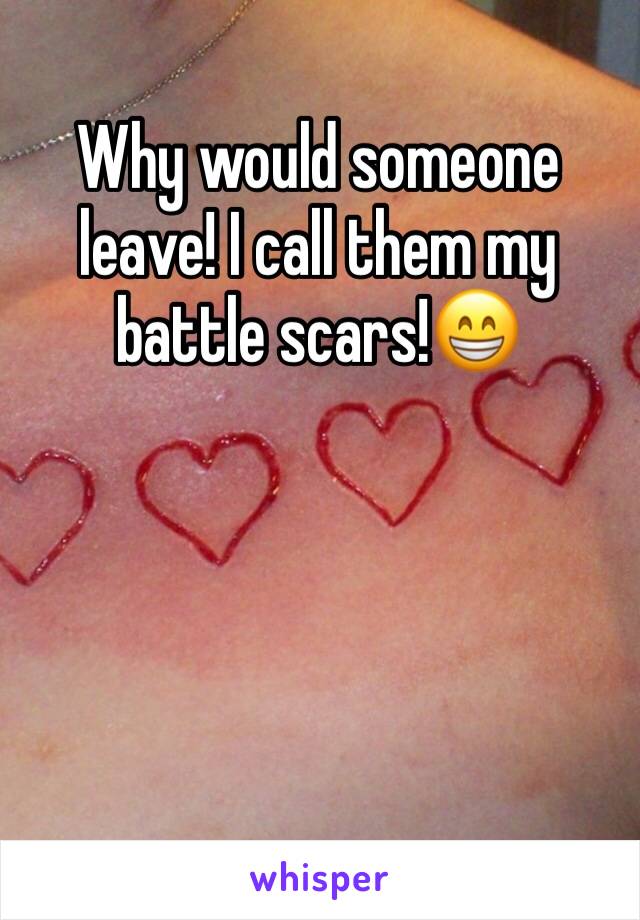 Why would someone leave! I call them my battle scars!😁