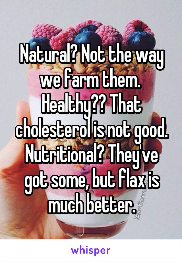 Natural? Not the way we farm them. 
Healthy?? That cholesterol is not good.
Nutritional? They've got some, but flax is much better.
