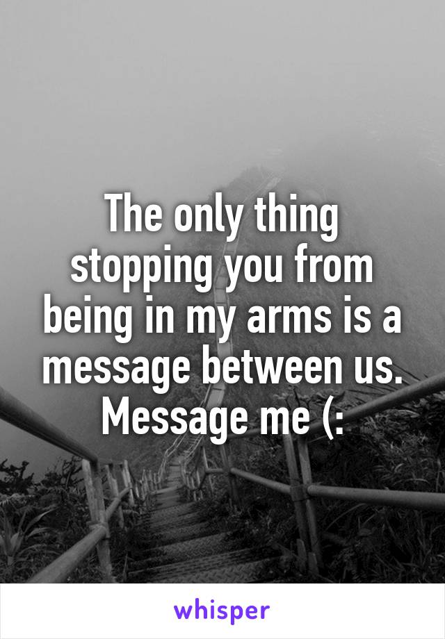 The only thing stopping you from being in my arms is a message between us.
Message me (: