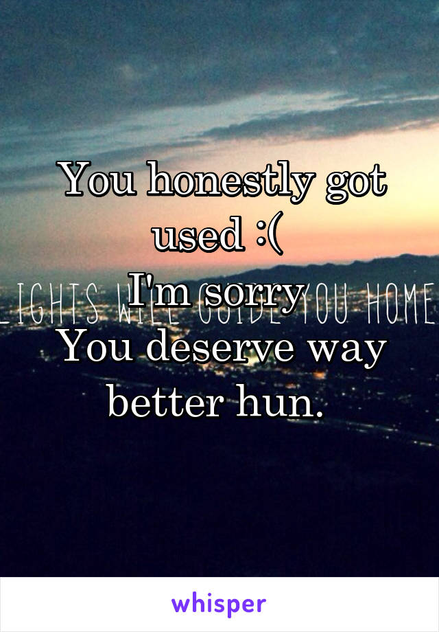 You honestly got used :( 
I'm sorry 
You deserve way better hun. 
