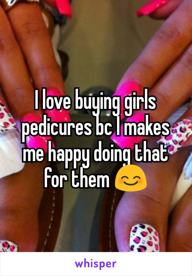 I love buying girls pedicures bc I makes me happy doing that for them 😊