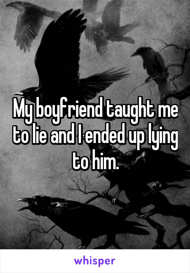 My boyfriend taught me to lie and I ended up lying to him.