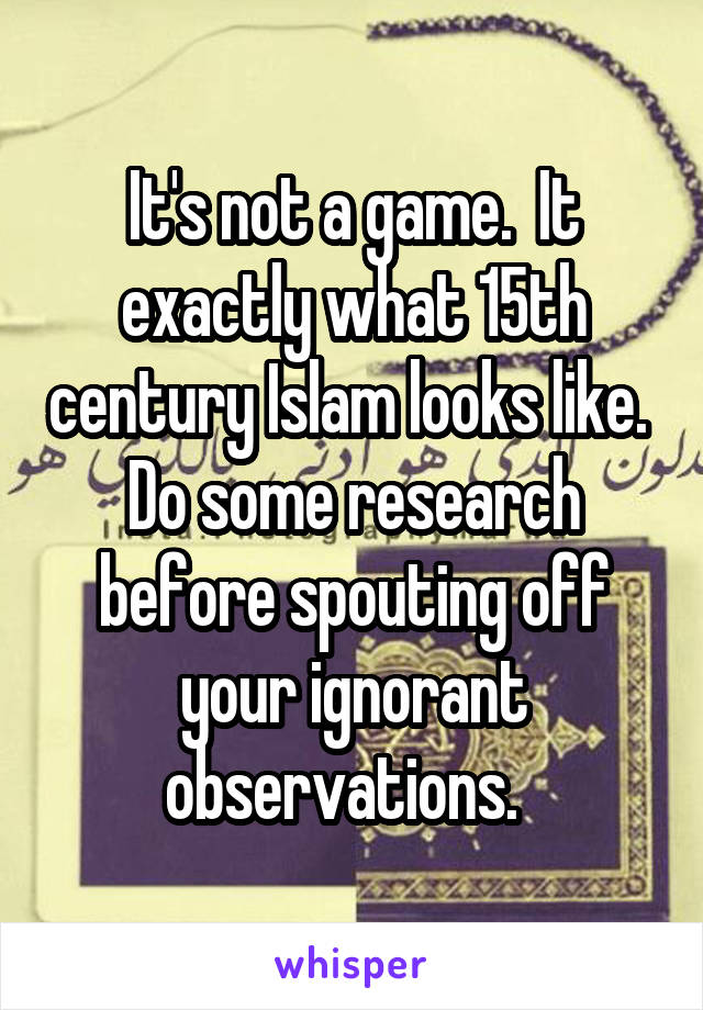 It's not a game.  It exactly what 15th century Islam looks like.  Do some research before spouting off your ignorant observations.  