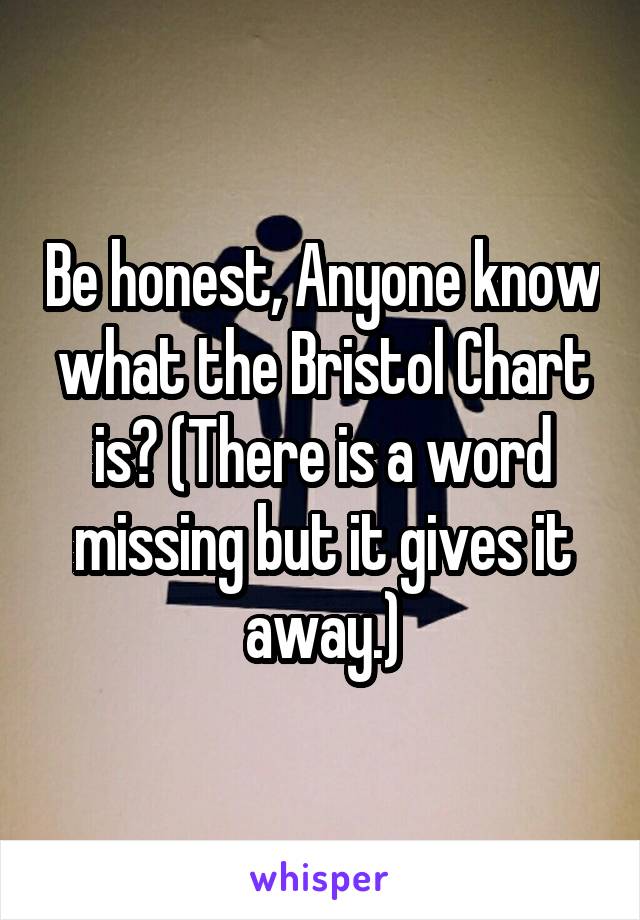 Be honest, Anyone know what the Bristol Chart is? (There is a word missing but it gives it away.)