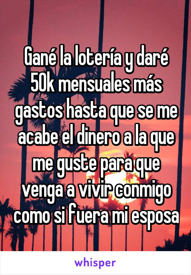 Gané la lotería y daré 50k mensuales más gastos hasta que se me acabe el dinero a la que me guste para que venga a vivir conmigo como si fuera mi esposa