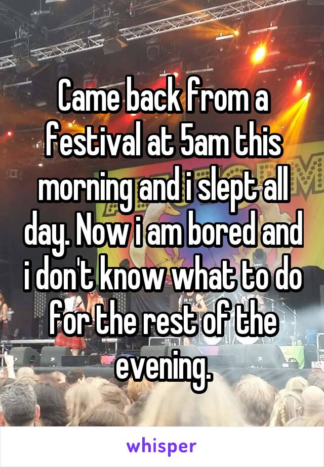 Came back from a festival at 5am this morning and i slept all day. Now i am bored and i don't know what to do for the rest of the evening.