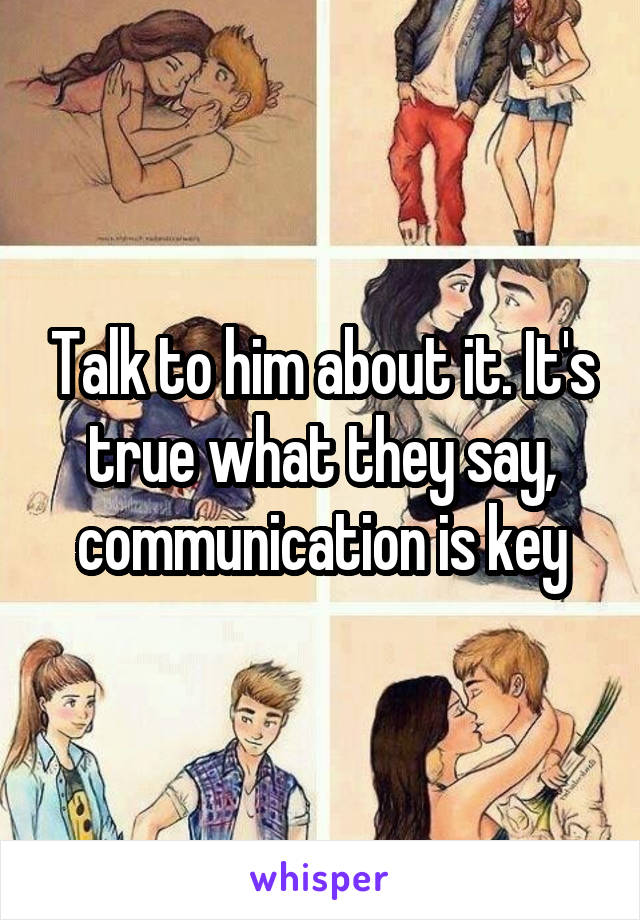 Talk to him about it. It's true what they say, communication is key