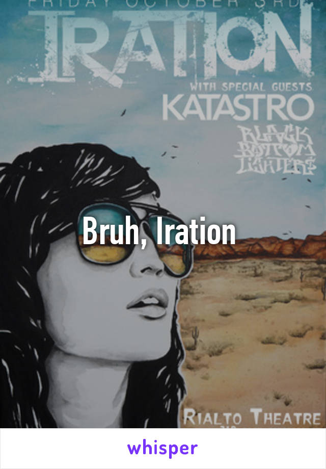 Bruh, Iration 