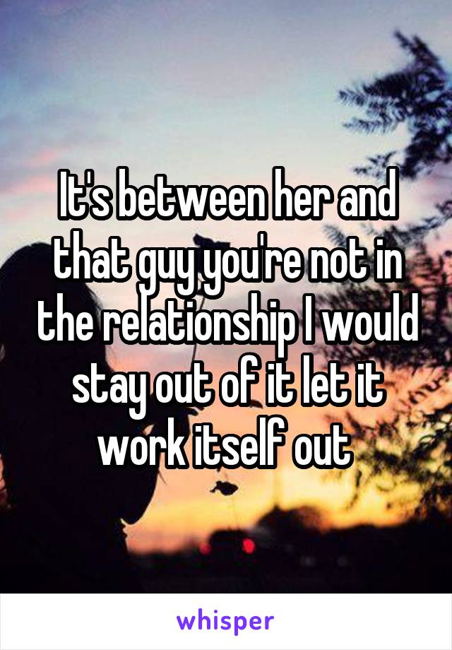 It's between her and that guy you're not in the relationship I would stay out of it let it work itself out 