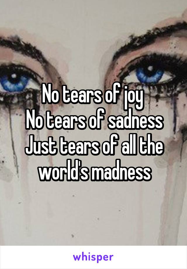 No tears of joy 
No tears of sadness
Just tears of all the world's madness