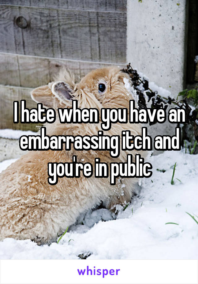 I hate when you have an embarrassing itch and you're in public