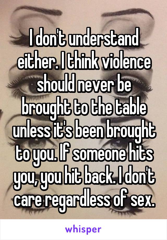 I don't understand either. I think violence should never be brought to the table unless it's been brought to you. If someone hits you, you hit back. I don't care regardless of sex.