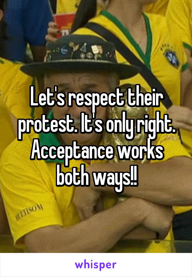 Let's respect their protest. It's only right. Acceptance works both ways!!