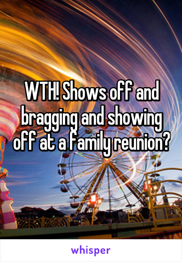 WTH! Shows off and bragging and showing off at a family reunion? 