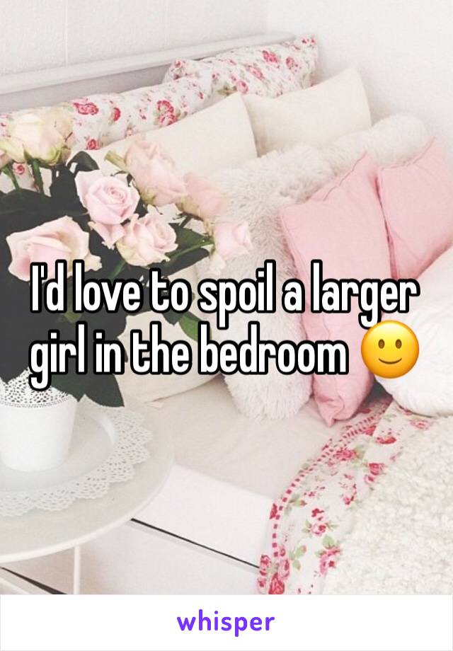 I'd love to spoil a larger girl in the bedroom 🙂