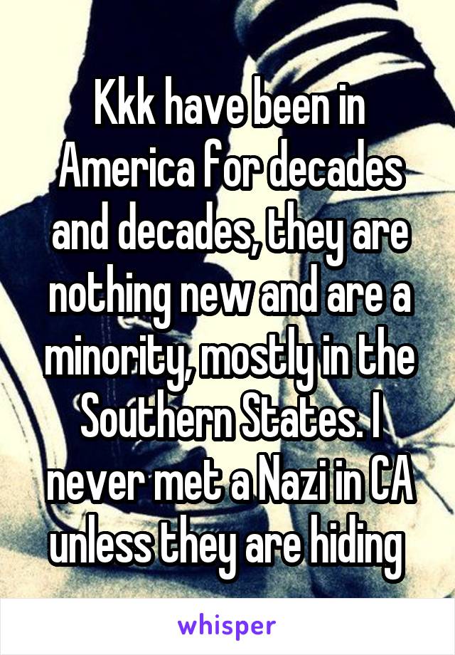 Kkk have been in America for decades and decades, they are nothing new and are a minority, mostly in the Southern States. I never met a Nazi in CA unless they are hiding 