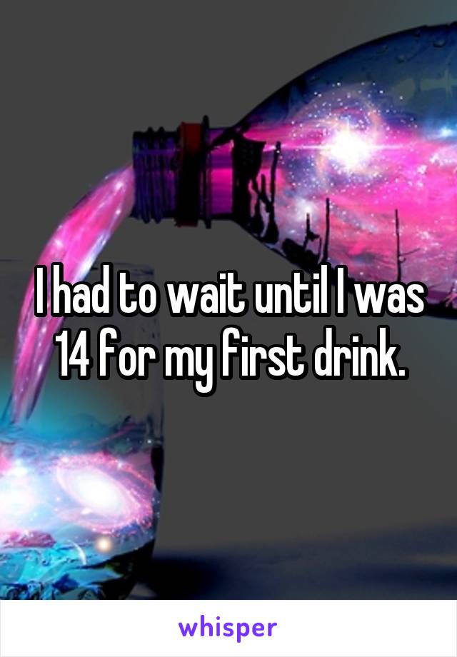 I had to wait until I was 14 for my first drink.