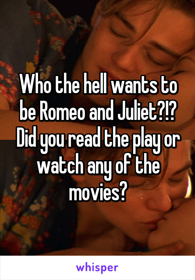 Who the hell wants to be Romeo and Juliet?!? Did you read the play or watch any of the movies?