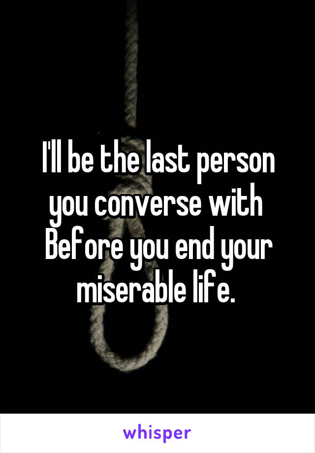 I'll be the last person you converse with 
Before you end your miserable life. 