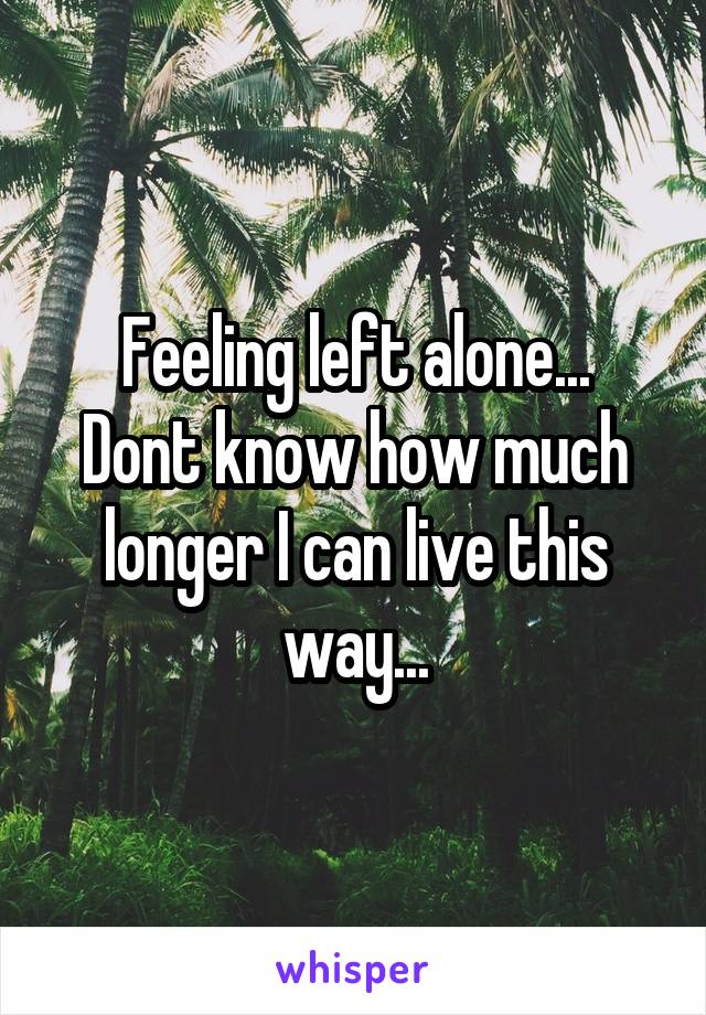 Feeling left alone...
Dont know how much longer I can live this way...