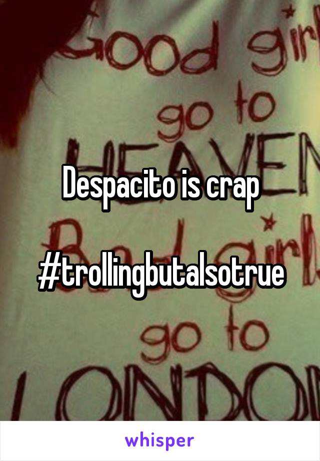 Despacito is crap

#trollingbutalsotrue