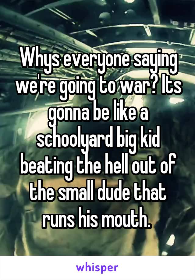 Whys everyone saying we're going to war? Its gonna be like a schoolyard big kid beating the hell out of the small dude that runs his mouth. 