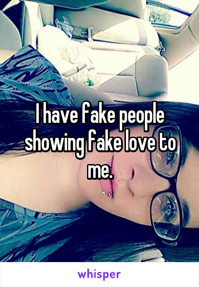 I have fake people showing fake love to me.