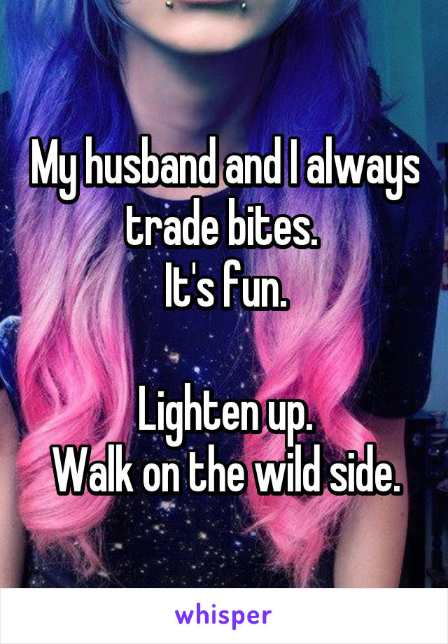My husband and I always trade bites. 
It's fun.

Lighten up.
Walk on the wild side.