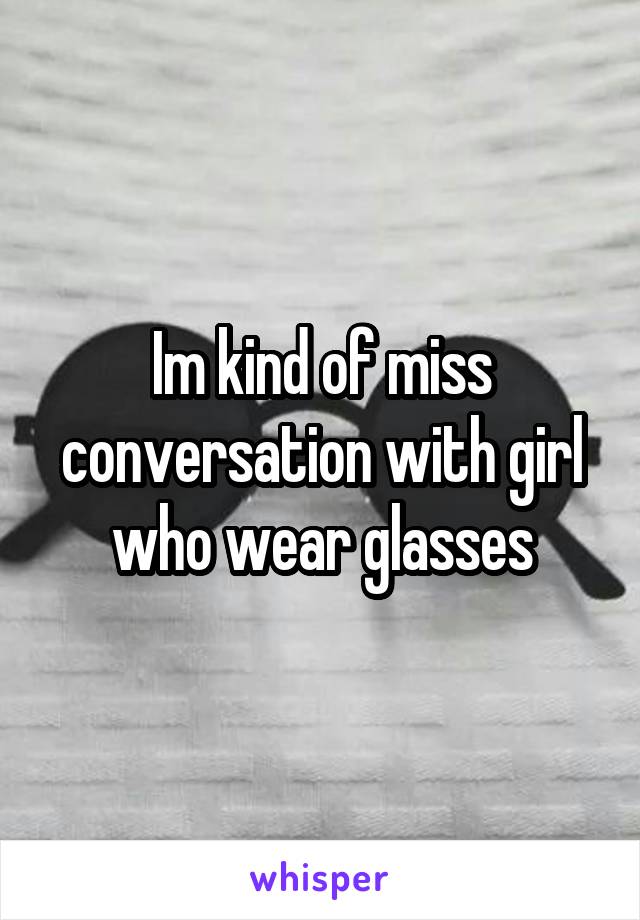 Im kind of miss conversation with girl who wear glasses