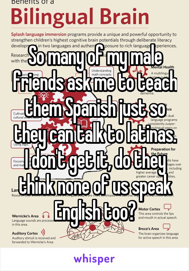 So many of my male friends ask me to teach them Spanish just so they can talk to latinas. I don't get it, do they think none of us speak English too?