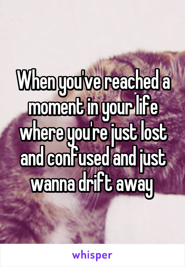 When you've reached a moment in your life where you're just lost and confused and just wanna drift away 