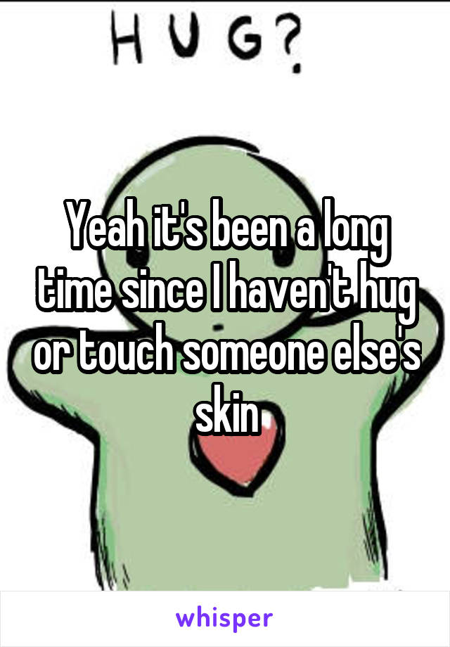 Yeah it's been a long time since I haven't hug or touch someone else's skin