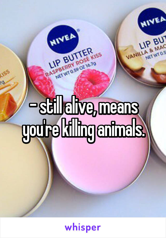 - still alive, means you're killing animals.