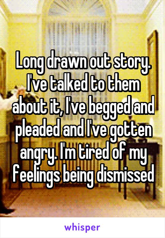 Long drawn out story. I've talked to them about it, I've begged and pleaded and I've gotten angry. I'm tired of my feelings being dismissed