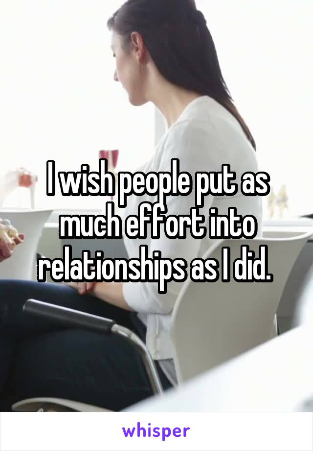 I wish people put as much effort into relationships as I did. 