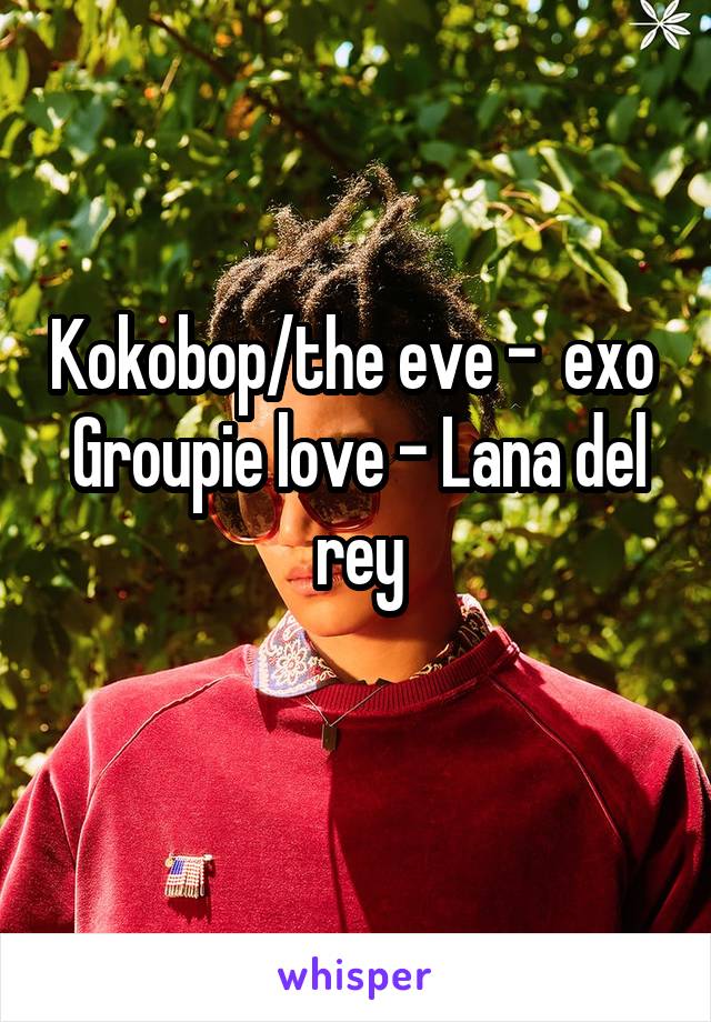 Kokobop/the eve -  exo 
Groupie love - Lana del rey
