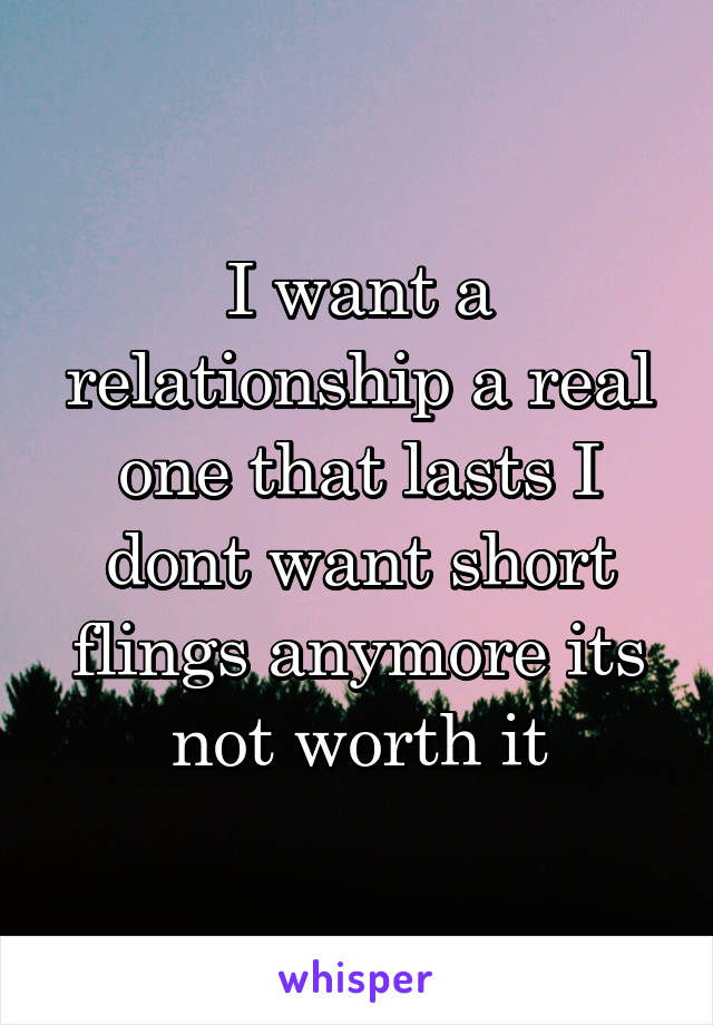 I want a relationship a real one that lasts I dont want short flings anymore its not worth it