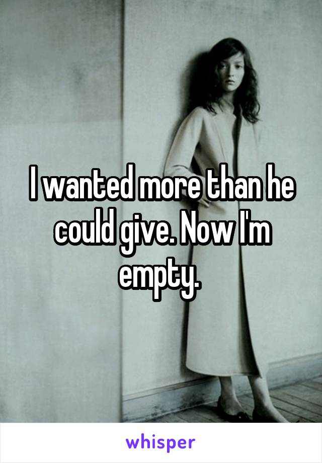 I wanted more than he could give. Now I'm empty. 