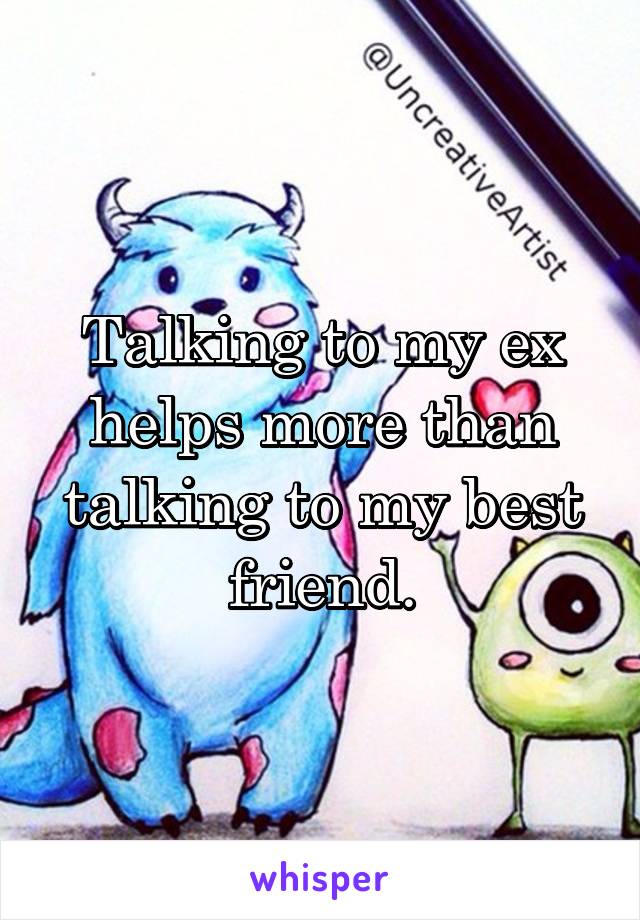 Talking to my ex helps more than talking to my best friend.