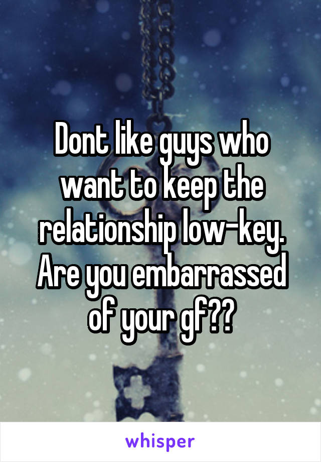 Dont like guys who want to keep the relationship low-key. Are you embarrassed of your gf??