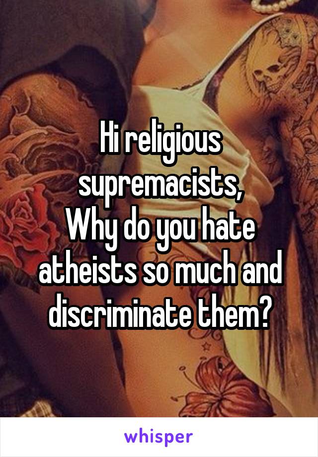 Hi religious supremacists,
Why do you hate atheists so much and discriminate them?