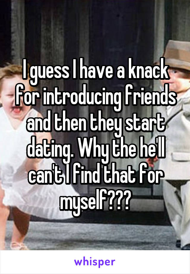 I guess I have a knack for introducing friends and then they start dating. Why the he'll can't I find that for myself???