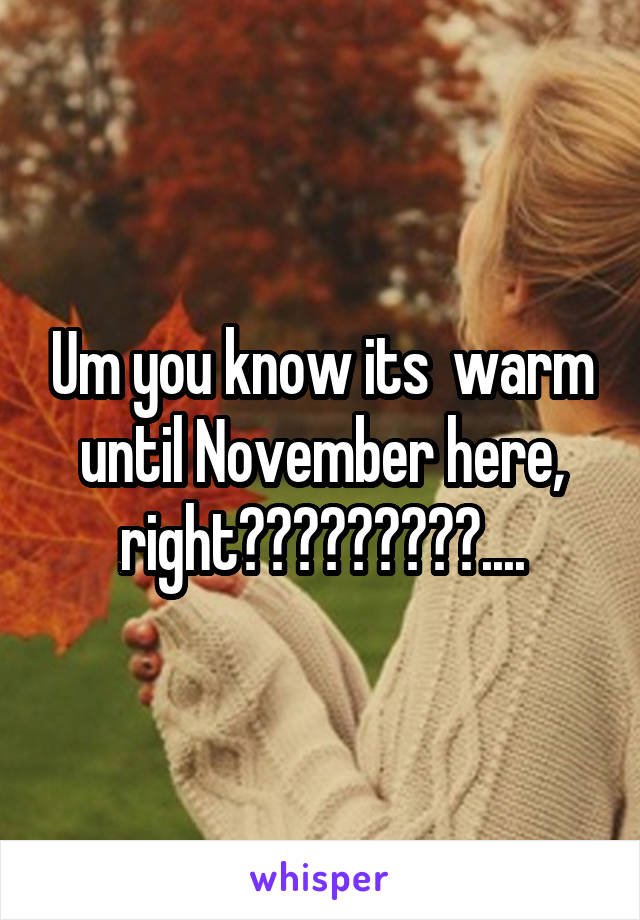 Um you know its  warm until November here, right?????????....